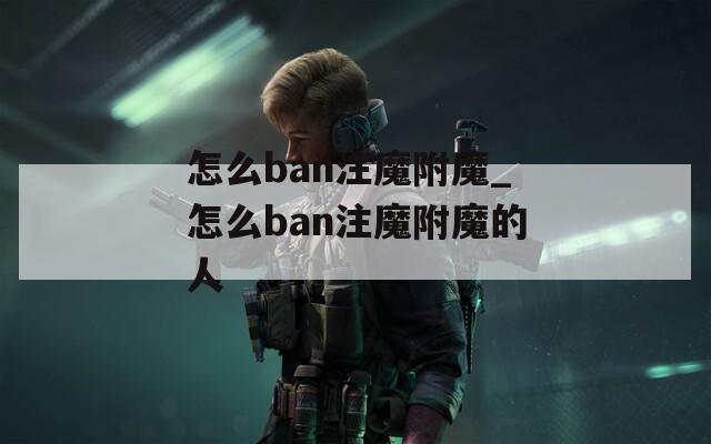 怎么ban注魔附魔_怎么ban注魔附魔的人