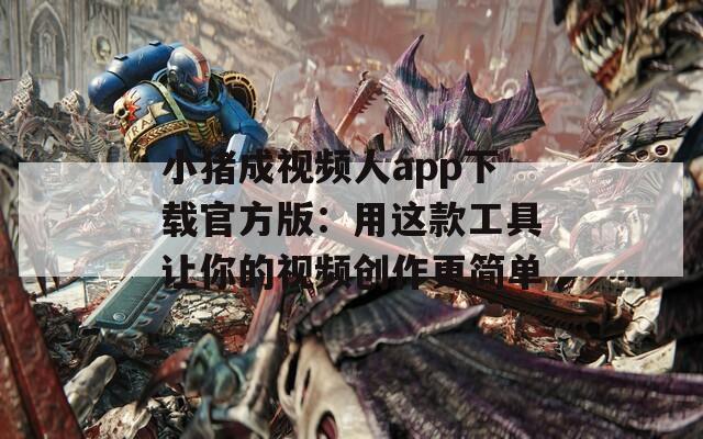 小猪成视频人app下载官方版：用这款工具让你的视频创作更简单