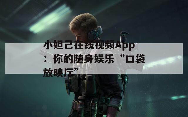 小妲己在线视频App：你的随身娱乐“口袋放映厅”