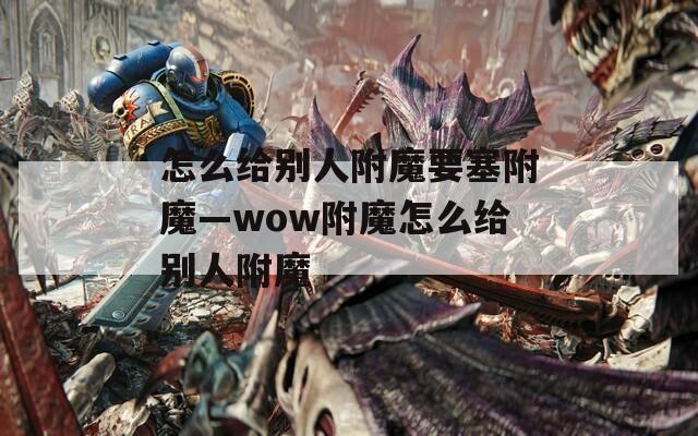 怎么给别人附魔要塞附魔—wow附魔怎么给别人附魔