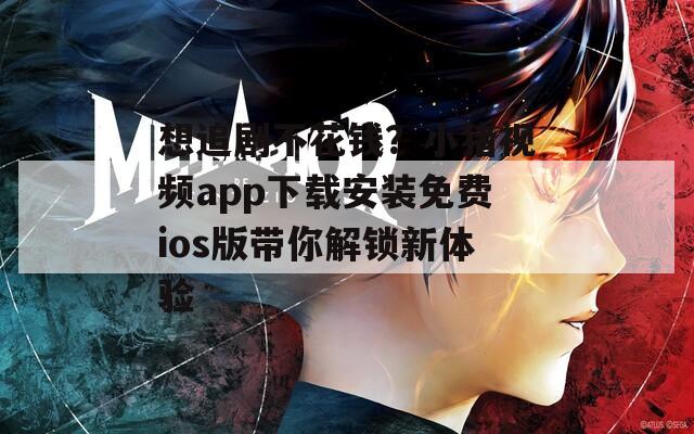 想追剧不花钱？小猪视频app下载安装免费ios版带你解锁新体验
