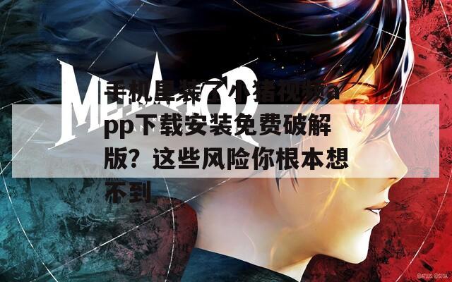 手机里装了小猪视频app下载安装免费破解版？这些风险你根本想不到