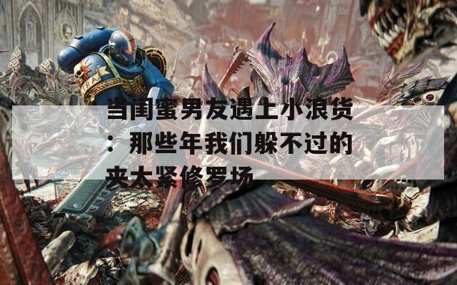 当闺蜜男友遇上小浪货：那些年我们躲不过的夹太紧修罗场