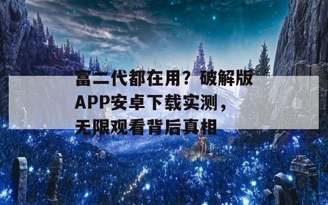 富二代都在用？破解版APP安卓下载实测，无限观看背后真相