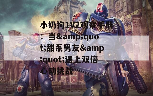 小奶狗1V2观察手册：当&quot;甜系男友&quot;遇上双倍心动挑战