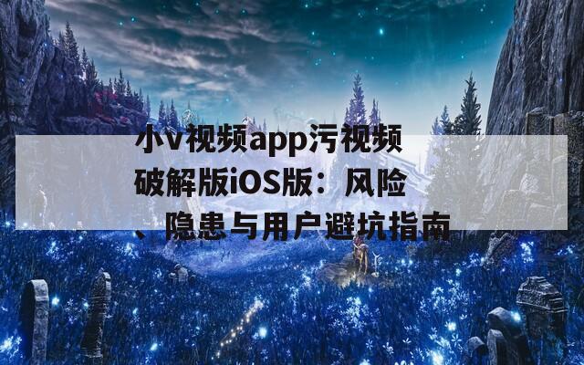 小v视频app污视频破解版iOS版：风险、隐患与用户避坑指南