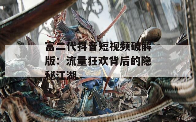 富二代抖音短视频破解版：流量狂欢背后的隐秘江湖