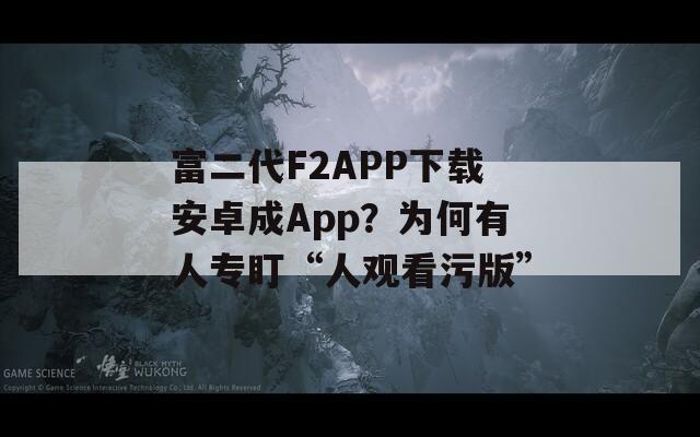 富二代F2APP下载安卓成App？为何有人专盯“人观看污版”