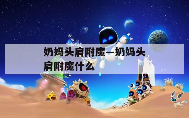奶妈头肩附魔—奶妈头肩附魔什么
