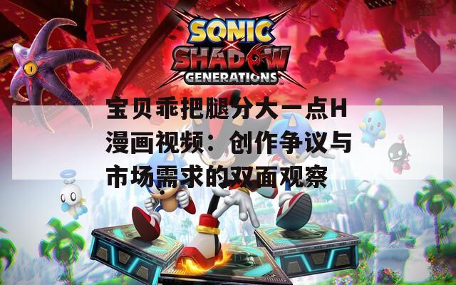 宝贝乖把腿分大一点H漫画视频：创作争议与市场需求的双面观察