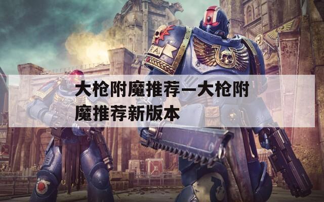 大枪附魔推荐—大枪附魔推荐新版本