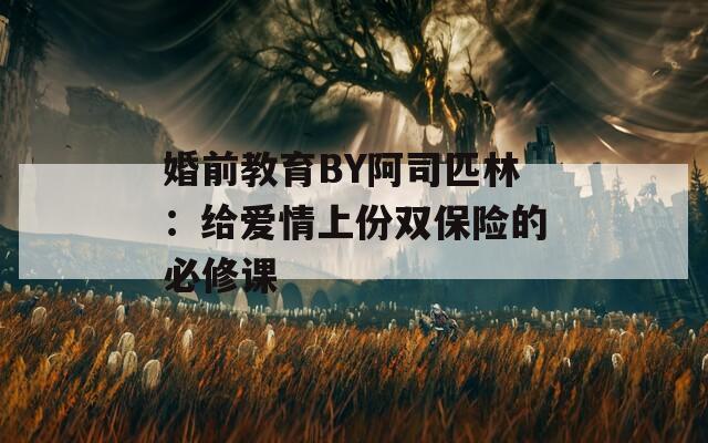 婚前教育BY阿司匹林：给爱情上份双保险的必修课