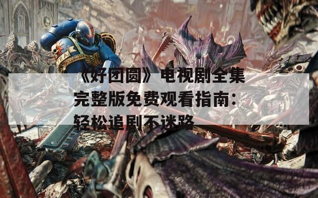 《好团圆》电视剧全集完整版免费观看指南：轻松追剧不迷路