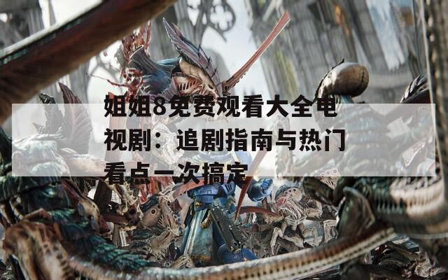 姐姐8免费观看大全电视剧：追剧指南与热门看点一次搞定