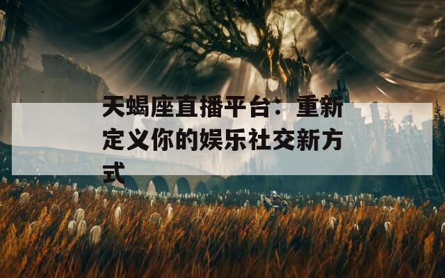 天蝎座直播平台：重新定义你的娱乐社交新方式