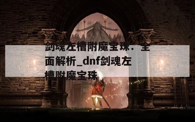 剑魂左槽附魔宝珠：全面解析_dnf剑魂左槽附魔宝珠