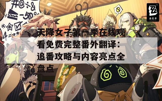 天降女子第一季在线观看免费完整番外翻译：追番攻略与内容亮点全盘点