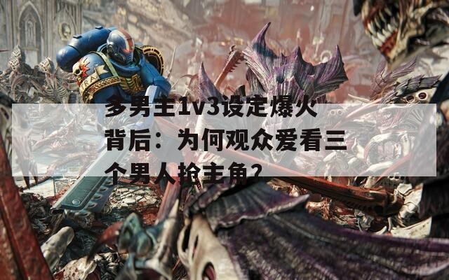 多男主1v3设定爆火背后：为何观众爱看三个男人抢主角？
