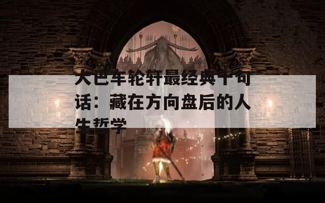 大巴车轮轩最经典十句话：藏在方向盘后的人生哲学