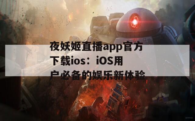 夜妖姬直播app官方下载ios：iOS用户必备的娱乐新体验