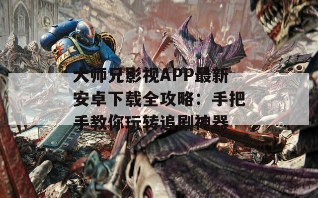 大师兄影视APP最新安卓下载全攻略：手把手教你玩转追剧神器