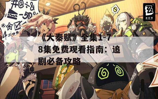《大秦赋》全集1-78集免费观看指南：追剧必备攻略