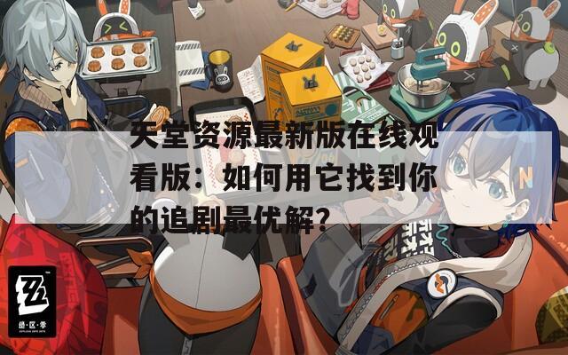 天堂资源最新版在线观看版：如何用它找到你的追剧最优解？