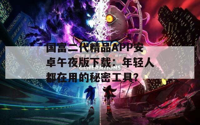 国富二代精品APP安卓午夜版下载：年轻人都在用的秘密工具？