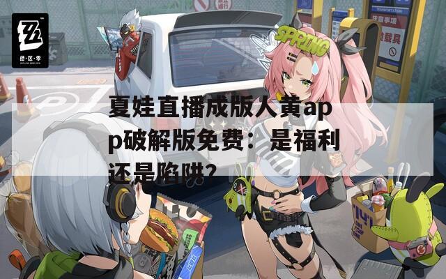 夏娃直播成版人黄app破解版免费：是福利还是陷阱？