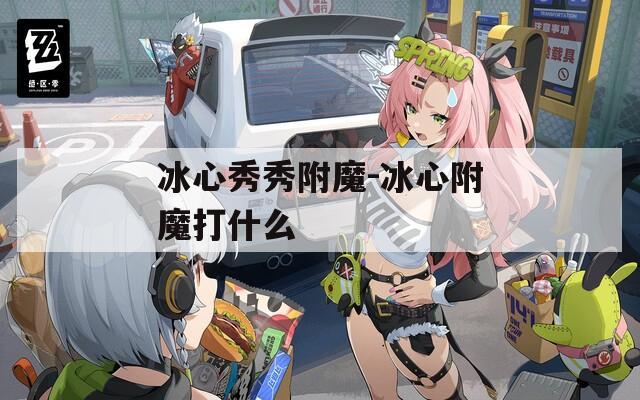 冰心秀秀附魔-冰心附魔打什么