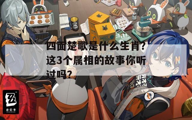 四面楚歌是什么生肖？这3个属相的故事你听过吗？