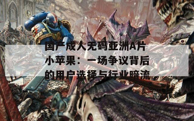 国产成人无码亚洲A片小苹果：一场争议背后的用户选择与行业暗流