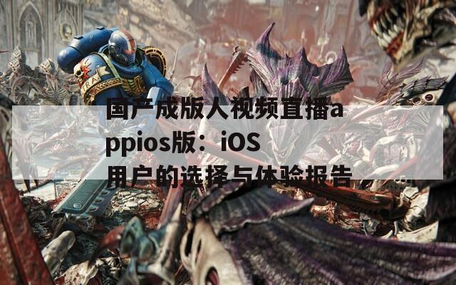 国产成版人视频直播appios版：iOS用户的选择与体验报告