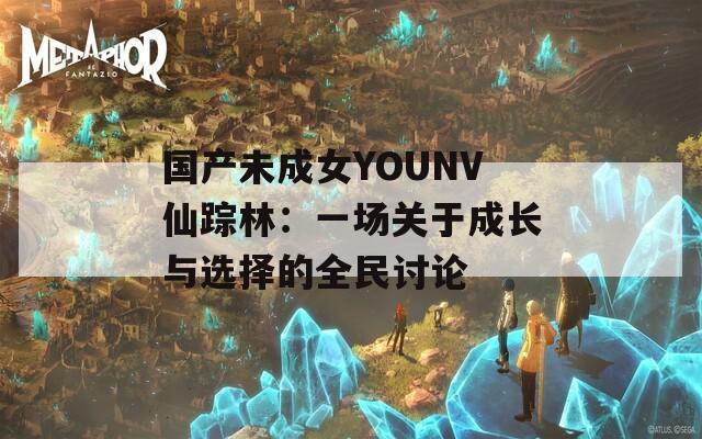 国产未成女YOUNV仙踪林：一场关于成长与选择的全民讨论