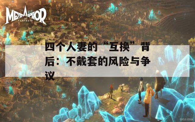 四个人妻的“互换”背后：不戴套的风险与争议