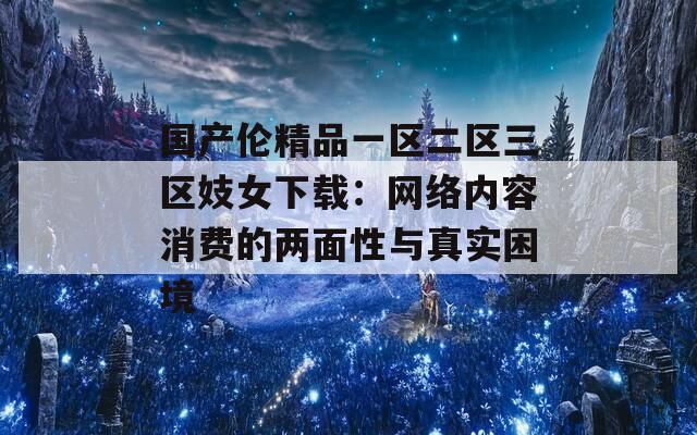 国产伦精品一区二区三区妓女下载：网络内容消费的两面性与真实困境