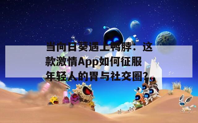 当向日葵遇上鸭脖：这款激情App如何征服年轻人的胃与社交圈？