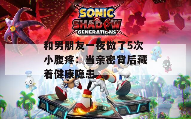 和男朋友一夜做了5次小腹疼：当亲密背后藏着健康隐患