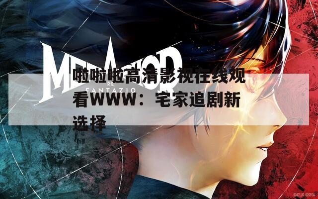 啦啦啦高清影视在线观看WWW：宅家追剧新选择