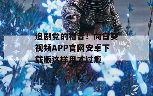追剧党的福音！向日葵视频APP官网安卓下载版这样用才过瘾