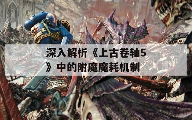 深入解析《上古卷轴5》中的附魔魔耗机制