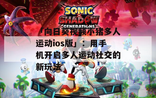 「向日葵视频小猪多人运动ios版」：用手机开启多人运动社交的新玩法