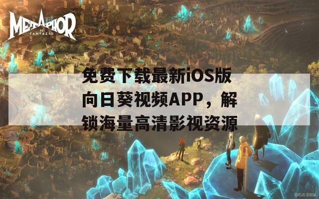 免费下载最新iOS版向日葵视频APP，解锁海量高清影视资源