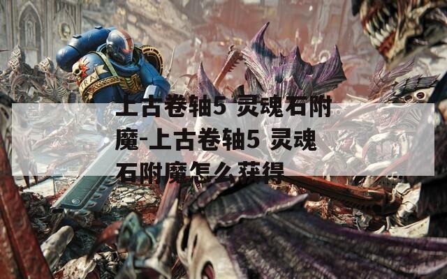 上古卷轴5 灵魂石附魔-上古卷轴5 灵魂石附魔怎么获得