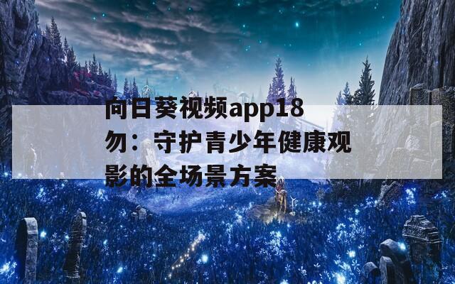 向日葵视频app18勿：守护青少年健康观影的全场景方案