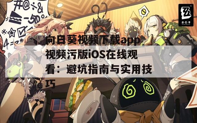 向日葵视频下载app视频污版iOS在线观看：避坑指南与实用技巧