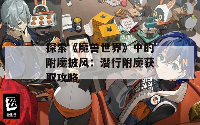 探索《魔兽世界》中的附魔披风：潜行附魔获取攻略