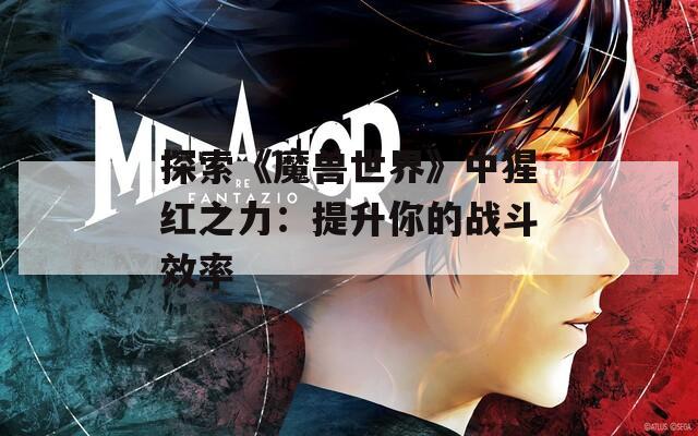 探索《魔兽世界》中猩红之力：提升你的战斗效率
