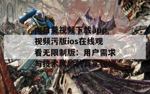 向日葵视频下载app视频污版ios在线观看无限制版：用户需求与技术风险的真实碰撞