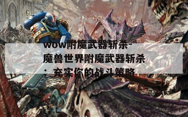 wow附魔武器斩杀-魔兽世界附魔武器斩杀：充实你的战斗策略